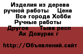 Изделия из дерева ручной работы  › Цена ­ 1 - Все города Хобби. Ручные работы » Другое   . Тыва респ.,Ак-Довурак г.